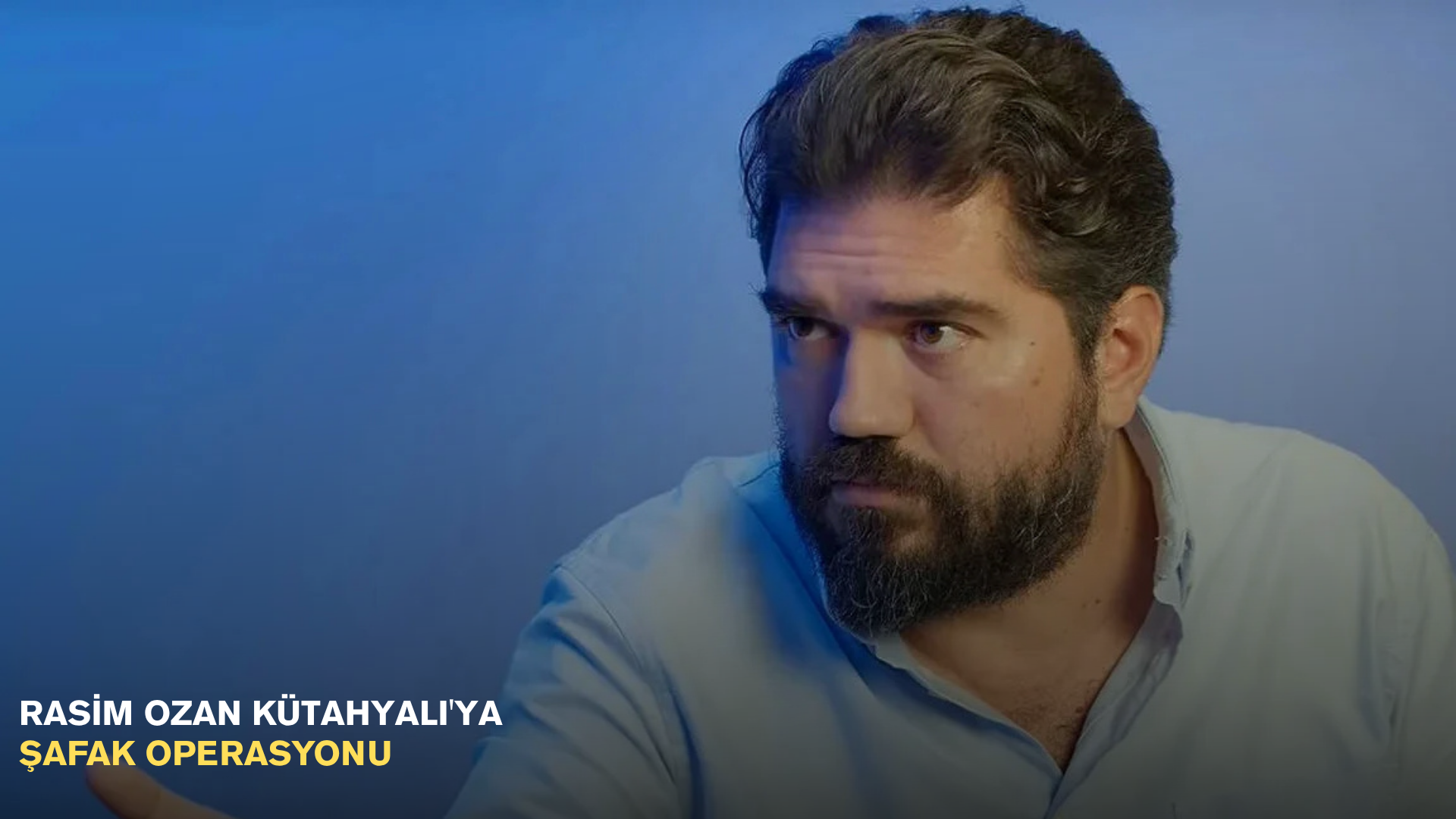 Rasim Ozan Kütahyalı'ya şafak operasyonu