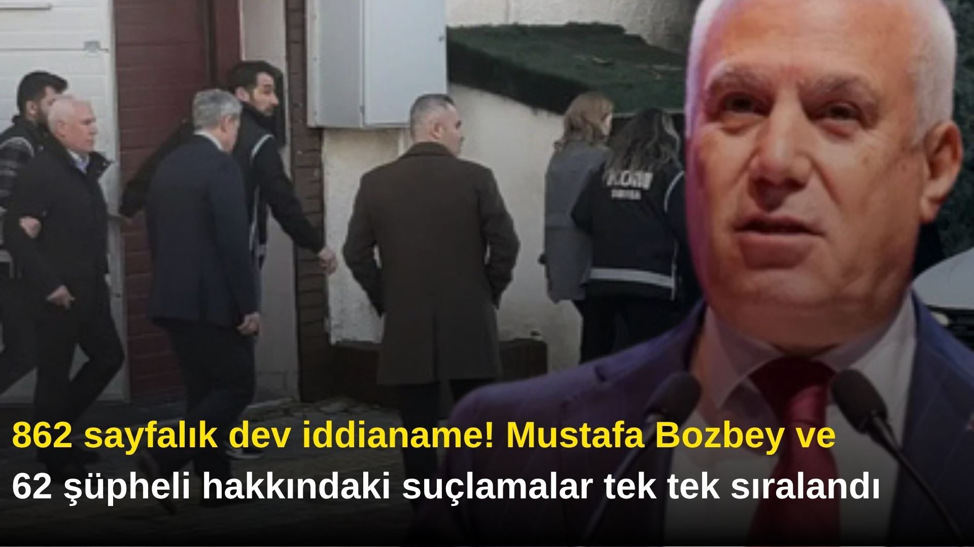862 sayfalık dev iddianame! Mustafa Bozbey ve 62 şüpheli hakkındaki suçlamalar tek tek sıralandı