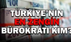 TÜRKİYE'NİN EN ZENGİN BÜROKRATI KİM?