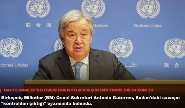 Guterres: Sudan'daki savaş kontrolden çıktı