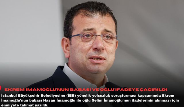 Ekrem İmamoğlu'nun babası ve oğlu ifadeye çağırıldı