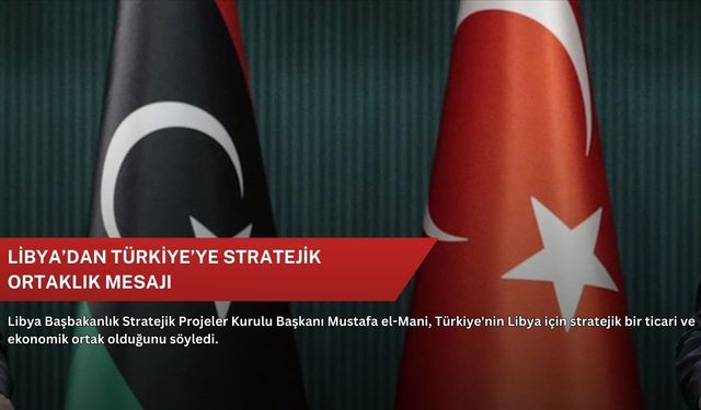 Libya’dan Türkiye’ye stratejik ortaklık mesajı