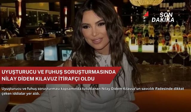 Uyuşturucu ve fuhuş soruşturmasında Nilay Didem Kılavuz itirafçı oldu
