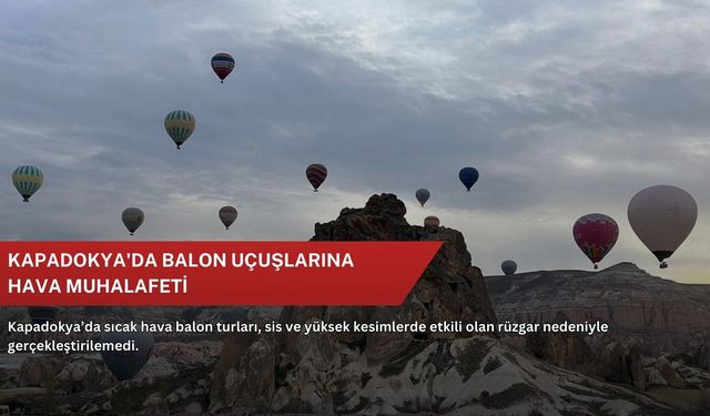 Kapadokya'da balon uçuşlarına hava muhalafeti