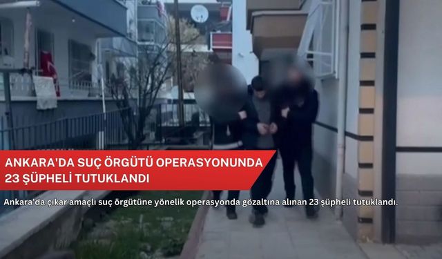 Ankara'da suç örgütü operasyonunda 23 şüpheli tutuklandı