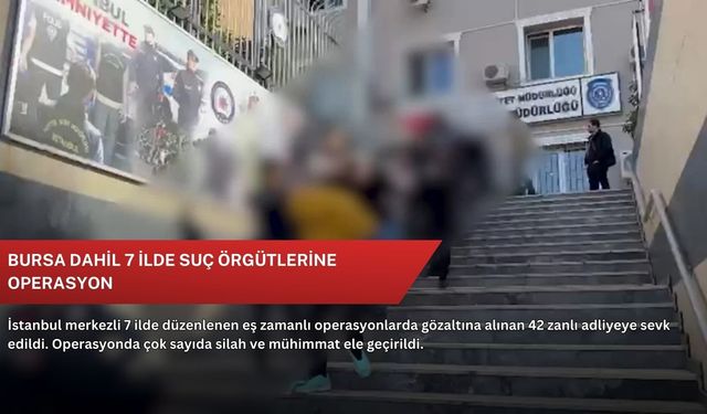 Bursa dahil 7 ilde suç örgütlerine operasyon