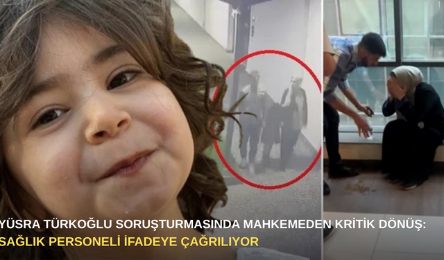 Yüsra Türkoğlu soruşturmasında mahkemeden kritik dönüş: Sağlık personeli ifadeye çağrılıyor