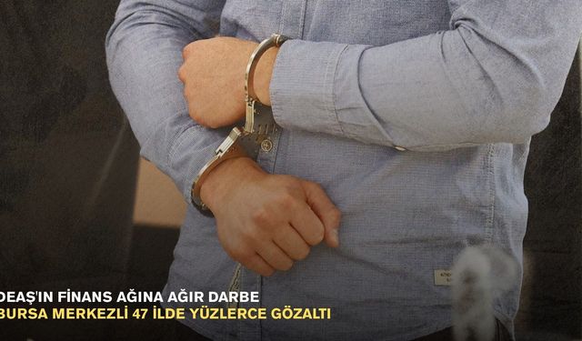 DEAŞ'ın finans ağına ağır darbe: Bursa merkezli 47 ilde yüzlerce gözaltı