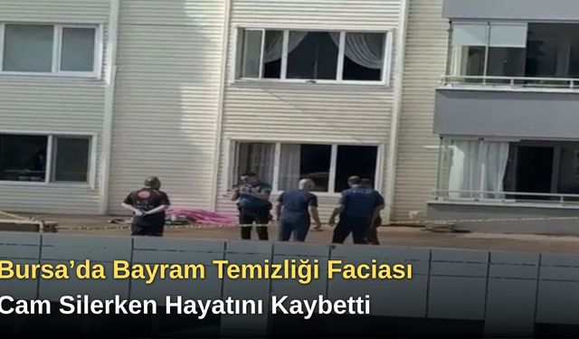 Bursa’da Bayram Temizliği Faciası: Cam Silerken Hayatını Kaybetti
