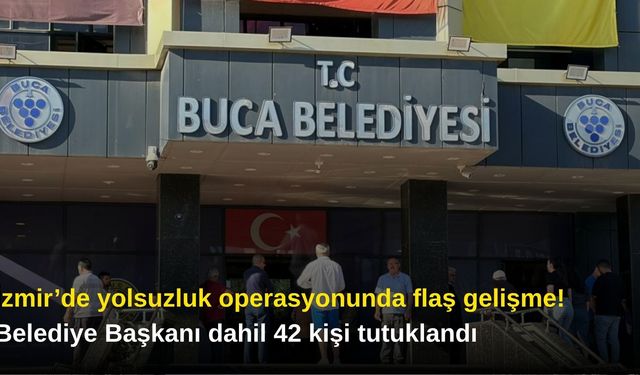 İzmir’de yolsuzluk operasyonunda flaş gelişme! Belediye Başkanı dahil 42 kişi tutuklandı