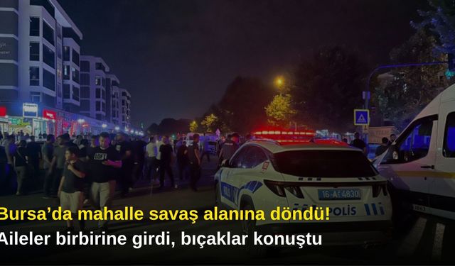 Bursa’da mahalle savaş alanına döndü! Aileler birbirine girdi, bıçaklar konuştu