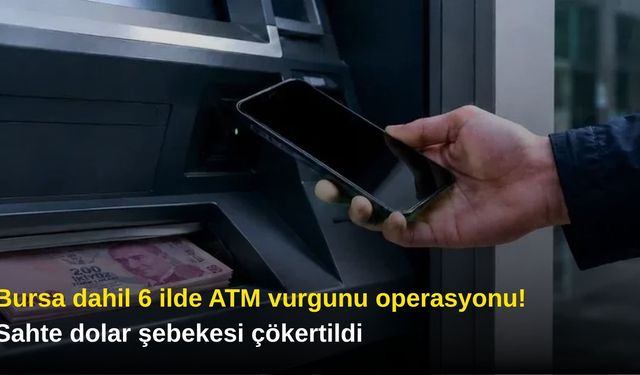 Bursa dahil 6 ilde ATM vurgunu operasyonu! Sahte dolar şebekesi çökertildi
