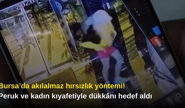 Bursa’da akıl almaz hırsızlık yöntemi! Peruk ve kadın kıyafetiyle dükkânı hedef aldı