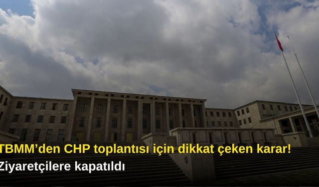 TBMM’den CHP toplantısı için dikkat çeken karar! Ziyaretçilere kapatıldı