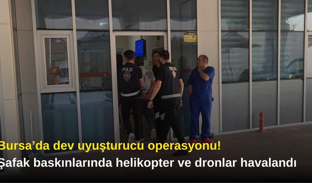 Bursa’da dev uyuşturucu operasyonu! Şafak baskınlarında helikopter ve dronlar havalandı