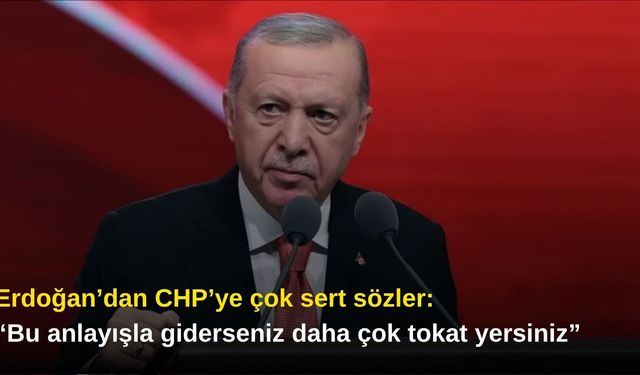 Erdoğan’dan CHP’ye çok sert sözler: “Bu anlayışla giderseniz daha çok tokat yersiniz”