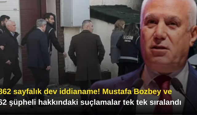 862 sayfalık dev iddianame! Mustafa Bozbey ve 62 şüpheli hakkındaki suçlamalar tek tek sıralandı