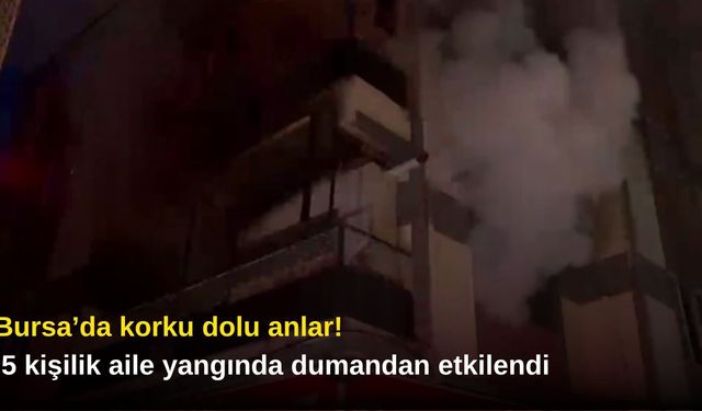 Bursa’da korku dolu anlar! 5 kişilik aile yangında dumandan etkilendi