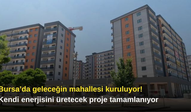 Bursa’da geleceğin mahallesi kuruluyor! Kendi enerjisini üretecek proje tamamlanıyor