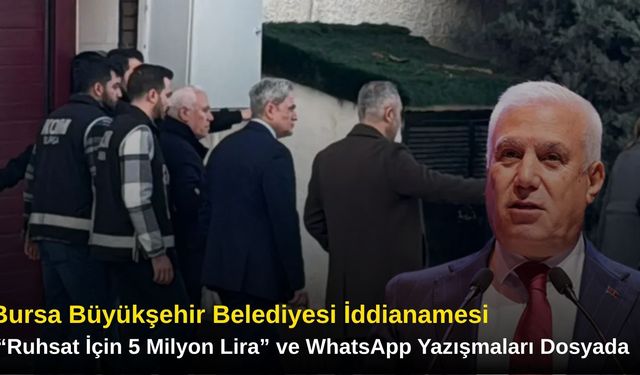 Bursa Büyükşehir Belediyesi İddianamesi: “Ruhsat İçin 5 Milyon Lira” ve WhatsApp Yazışmaları Dosyada
