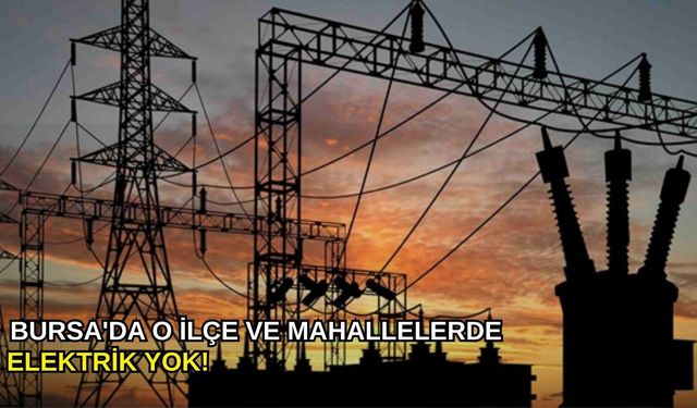 Bursa'da o ilçe ve mahallelerde elektrik yok!