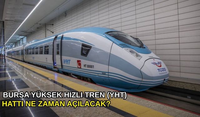 Bursa Yüksek Hızlı Tren (YHT) hattı ne zaman açılacak?