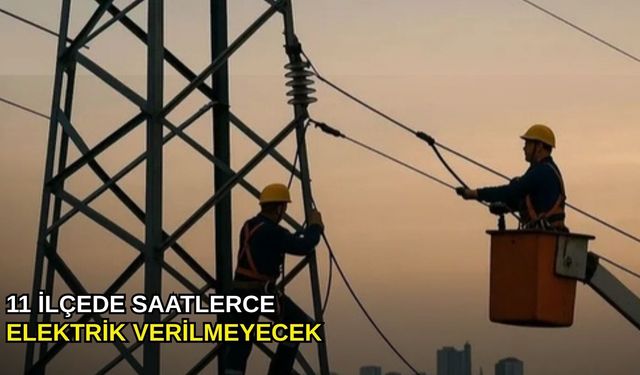 11 ilçede saatlerce elektrik verilmeyecek