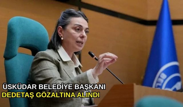 Üsküdar Belediye Başkanı Dedetaş gözaltına alındı
