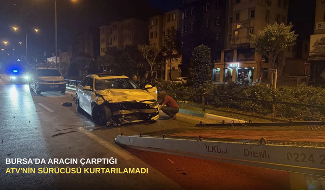 Bursa'da aracın çarptığı ATV'nin sürücüsü kurtarılamadı