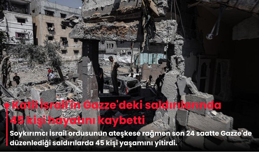Katil İsrail'in Gazze'deki saldırılarında 45 kişi hayatını kaybetti
