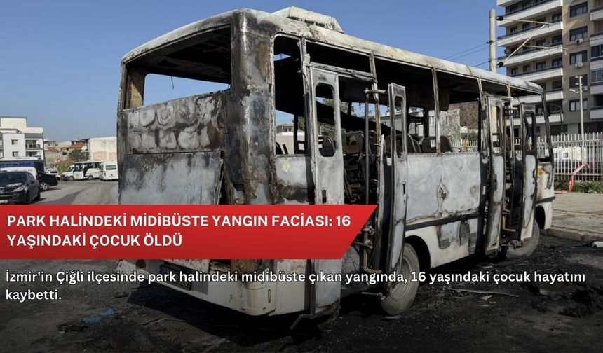 Park halindeki midibüste yangın faciası: 16 yaşındaki çocuk öldü