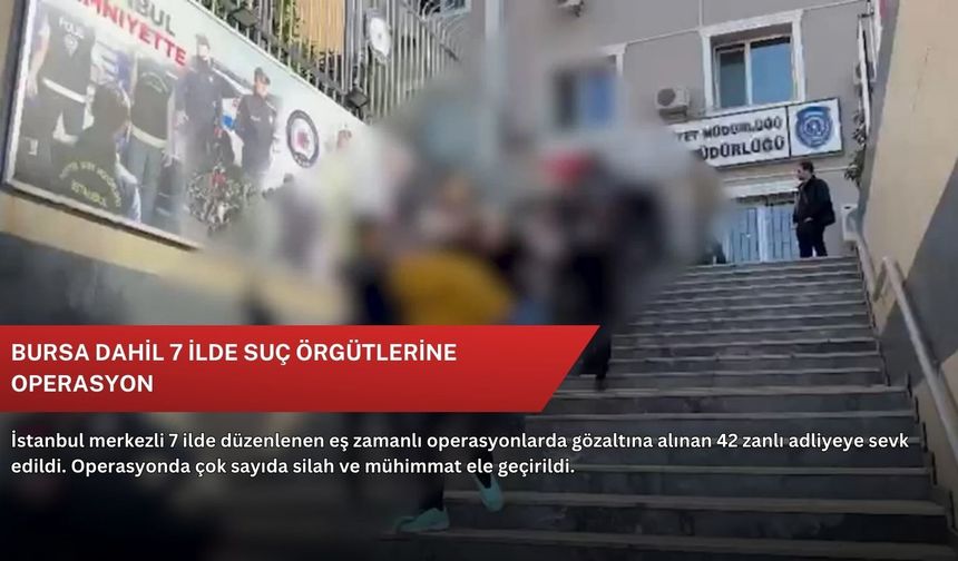 Bursa dahil 7 ilde suç örgütlerine operasyon