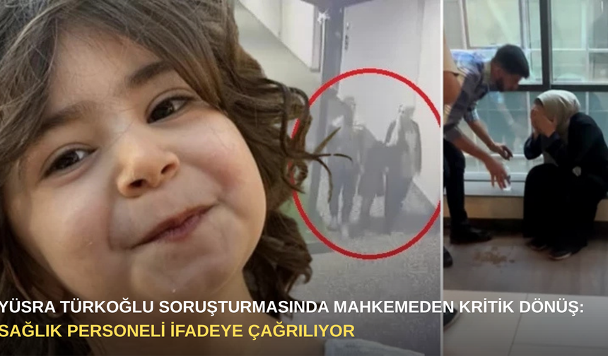 Yüsra Türkoğlu soruşturmasında mahkemeden kritik dönüş: Sağlık personeli ifadeye çağrılıyor