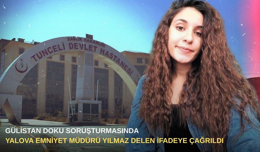 Gülistan Doku soruşturmasında Yalova Emniyet Müdürü Yılmaz Delen ifadeye çağrıldı
