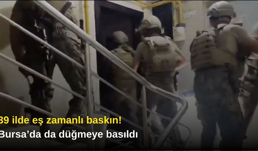 39 ilde eş zamanlı baskın! Bursa’da da düğmeye basıldı