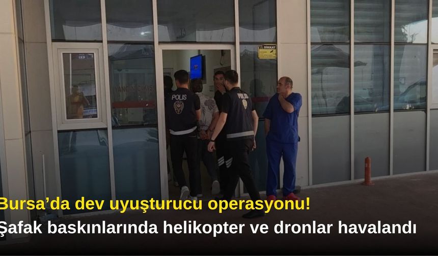 Bursa’da dev uyuşturucu operasyonu! Şafak baskınlarında helikopter ve dronlar havalandı