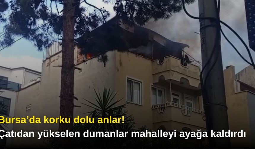 Bursa’da korku dolu anlar! Çatıdan yükselen dumanlar mahalleyi ayağa kaldırdı