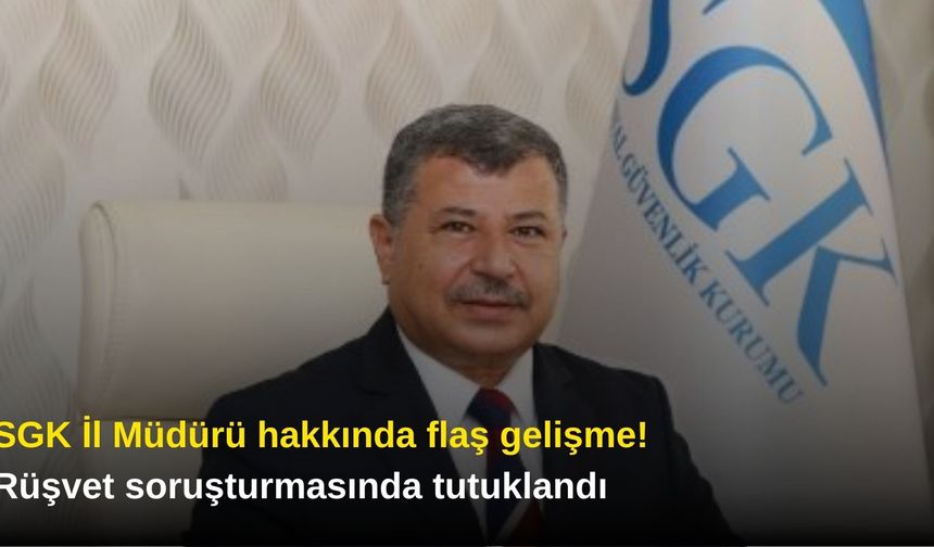 SGK İl Müdürü hakkında flaş gelişme! Rüşvet soruşturmasında tutuklandı