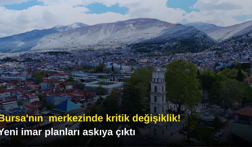 Bursa'nın  merkezinde kritik değişiklik! Yeni imar planları askıya çıktı