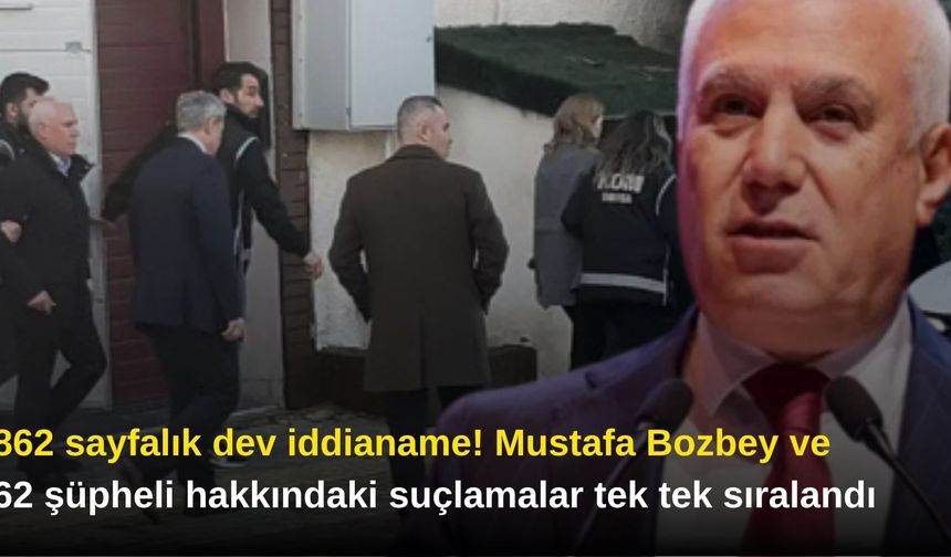 862 sayfalık dev iddianame! Mustafa Bozbey ve 62 şüpheli hakkındaki suçlamalar tek tek sıralandı