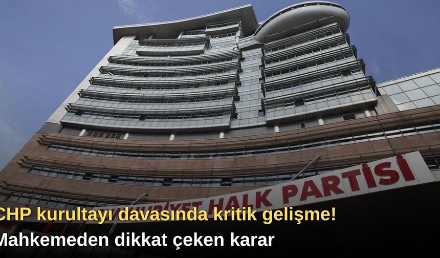 CHP kurultayı davasında kritik gelişme! Mahkemeden dikkat çeken karar