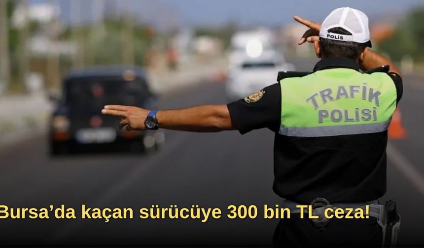 Bursa’da kaçan sürücüye 300 bin TL ceza!