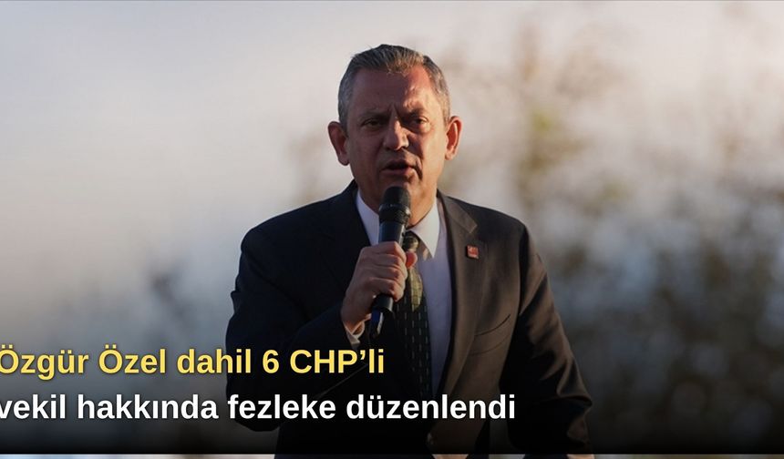 Özgür Özel dahil 6 CHP’li vekil hakkında fezleke düzenlendi