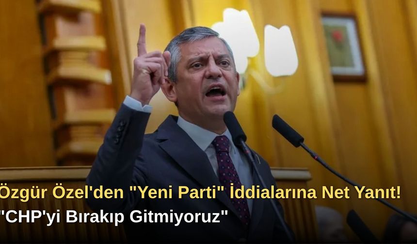 Özgür Özel'den "Yeni Parti" İddialarına Net Yanıt! "CHP'yi Bırakıp Gitmiyoruz"