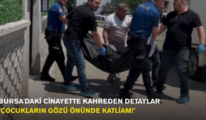 Bursa'daki Cinayette Kahreden Detaylar: "Çocukların Gözü Önünde Katliam!"