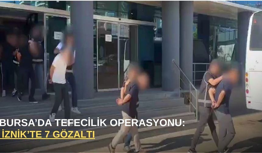 Bursa’da tefecilik operasyonu: İznik’te 7 gözaltı