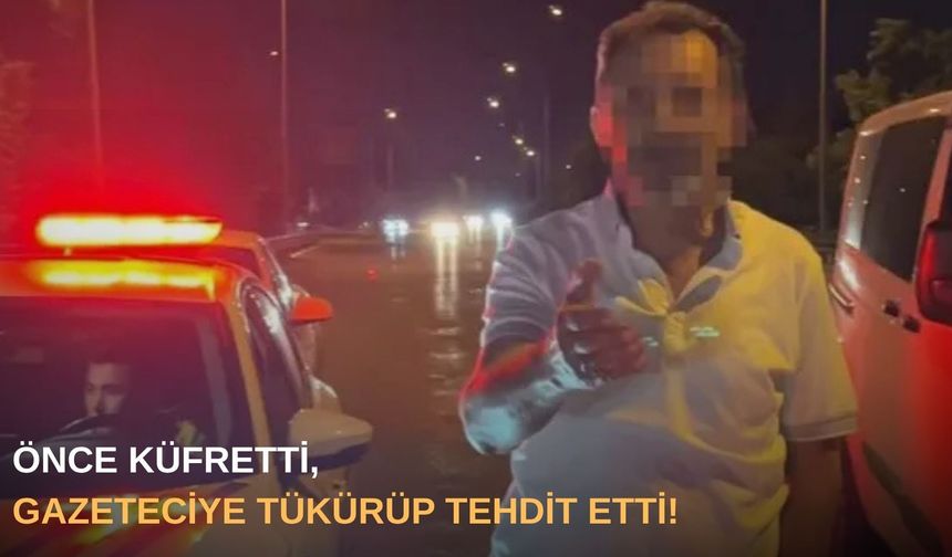 Önce küfretti, gazeteciye tükürüp tehdit etti!