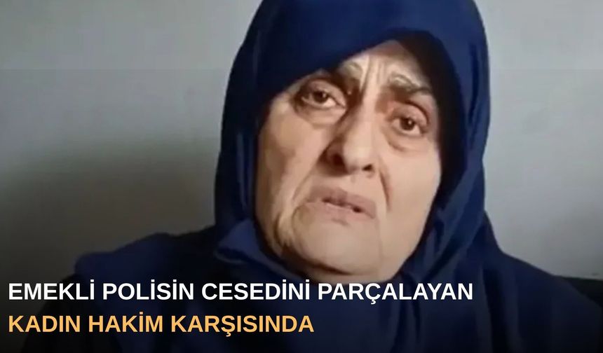 Emekli polisin cesedini parçalayan kadın hakim karşısında