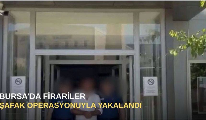 Bursa'da Firariler şafak operasyonuyla yakalandı