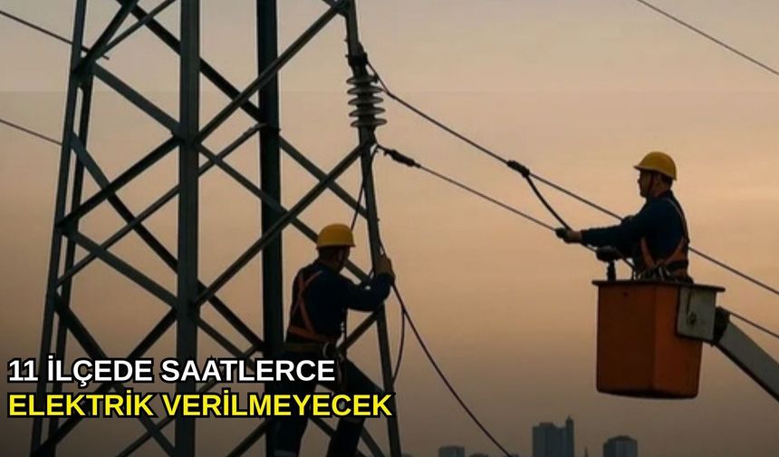 11 ilçede saatlerce elektrik verilmeyecek